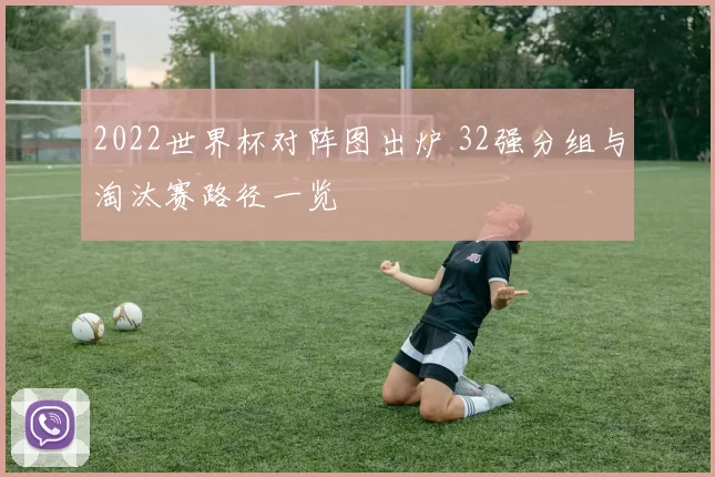 2022世界杯对阵图出炉 32强分组与淘汰赛路径一览