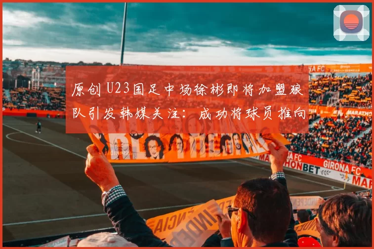 原创 U23国足中场徐彬即将加盟狼队引发韩媒关注:成功将球员推向更大舞台