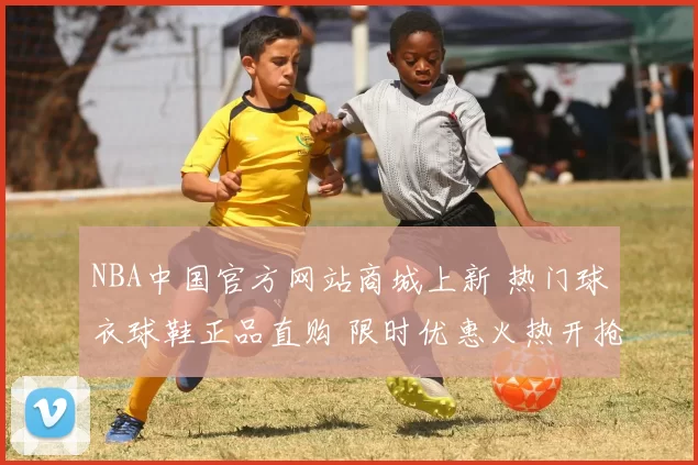 NBA中国官方网站商城上新 热门球衣球鞋正品直购 限时优惠火热开抢