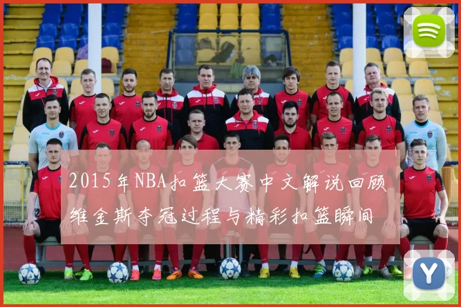 2015年NBA扣篮大赛中文解说回顾 维金斯夺冠过程与精彩扣篮瞬间