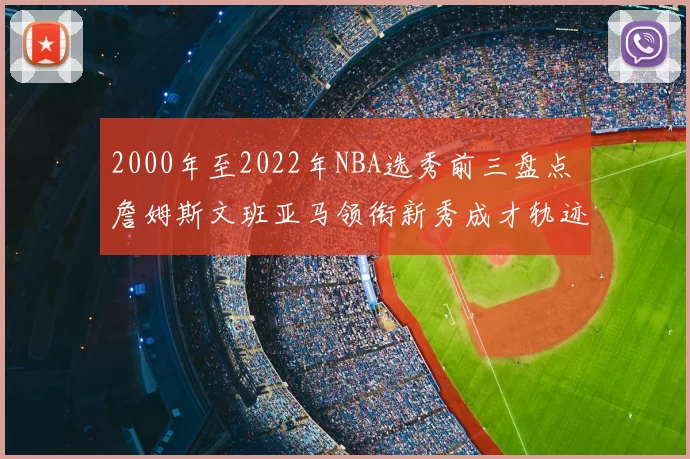 2000年至2022年NBA选秀前三盘点 詹姆斯文班亚马领衔新秀成才轨迹