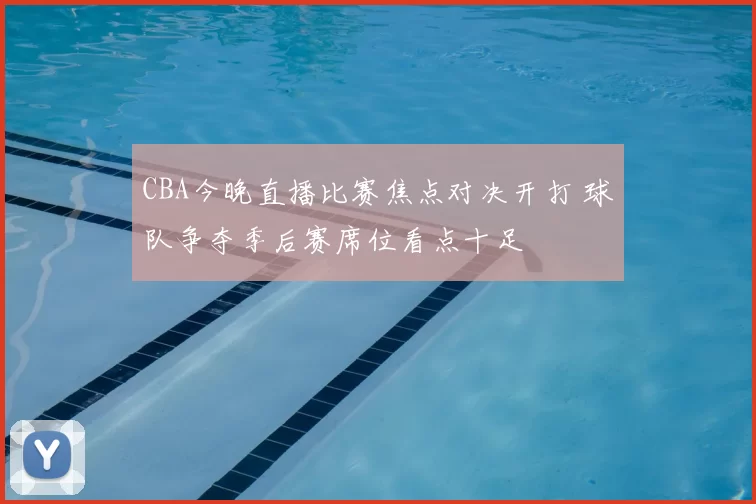 CBA今晚直播比赛焦点对决开打 球队争夺季后赛席位看点十足