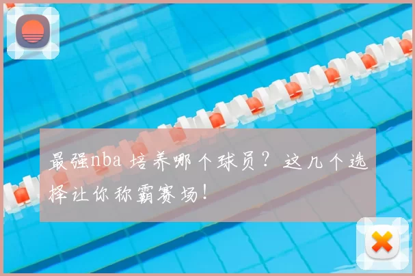 最强nba 培养哪个球员？这几个选择让你称霸赛场！