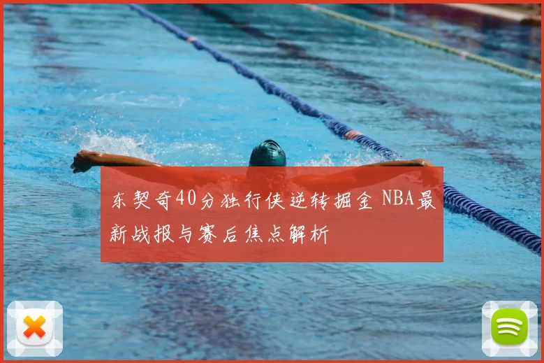 东契奇40分独行侠逆转掘金 NBA最新战报与赛后焦点解析