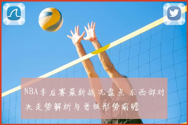NBA季后赛最新战况盘点 东西部对决走势解析与晋级形势前瞻