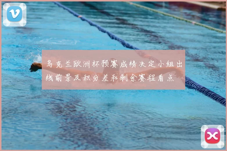 乌克兰欧洲杯预赛成绩决定小组出线前景及积分差和剩余赛程看点