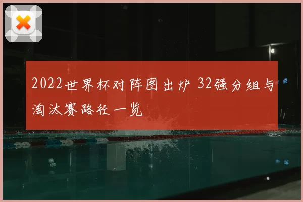 2022世界杯对阵图出炉 32强分组与淘汰赛路径一览