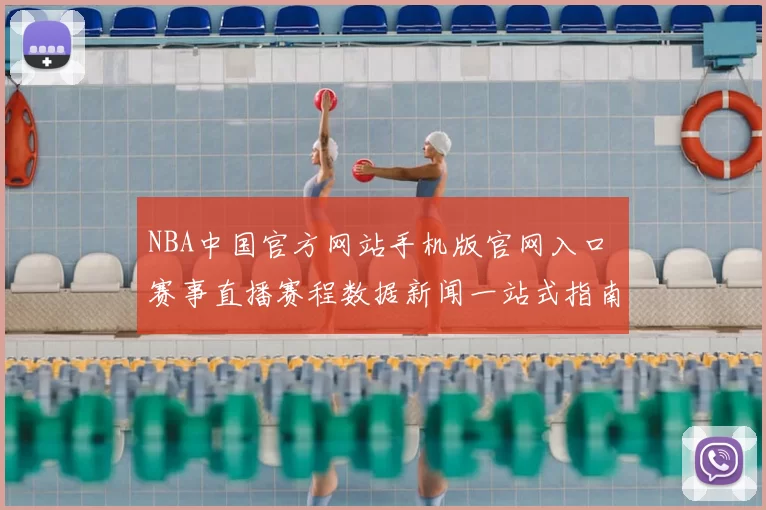 NBA中国官方网站手机版官网入口 赛事直播赛程数据新闻一站式指南