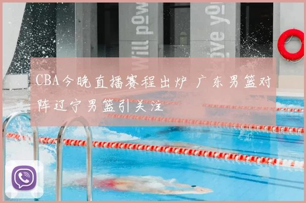 CBA今晚直播赛程出炉 广东男篮对阵辽宁男篮引关注