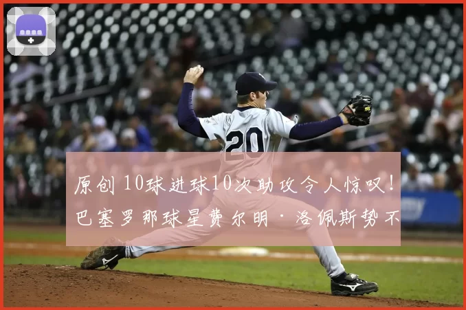 原创 10球进球10次助攻令人惊叹！巴塞罗那球星费尔明·洛佩斯势不可挡