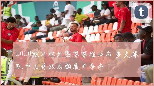 2020欧洲杯外围赛赛程公布 多支球队冲击晋级名额展开争夺