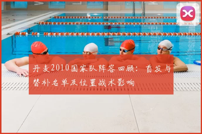 丹麦2010国家队阵容回顾：首发与替补名单及位置战术影响