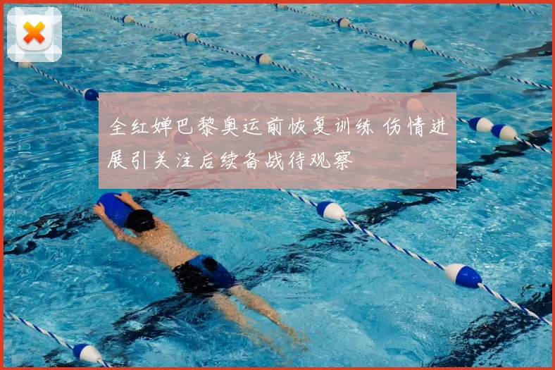 全红婵巴黎奥运前恢复训练 伤情进展引关注后续备战待观察