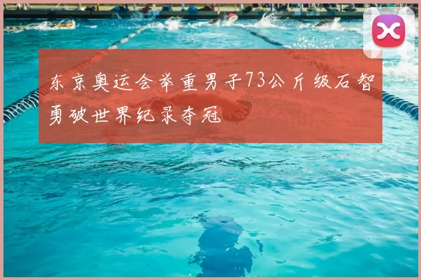 东京奥运会举重男子73公斤级石智勇破世界纪录夺冠