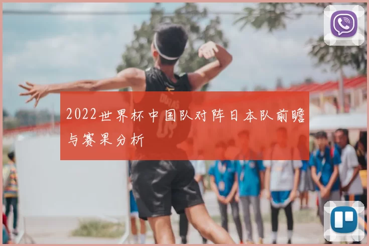 2022世界杯中国队对阵日本队前瞻与赛果分析