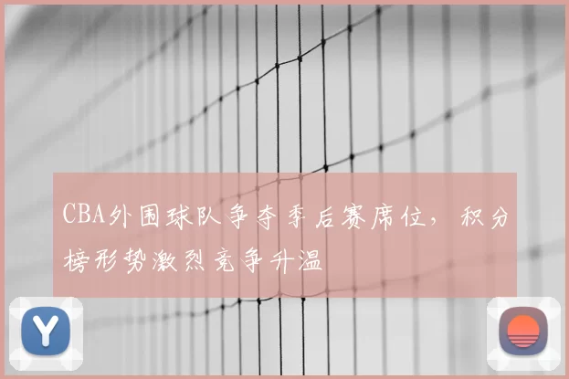 CBA外围球队争夺季后赛席位，积分榜形势激烈竞争升温