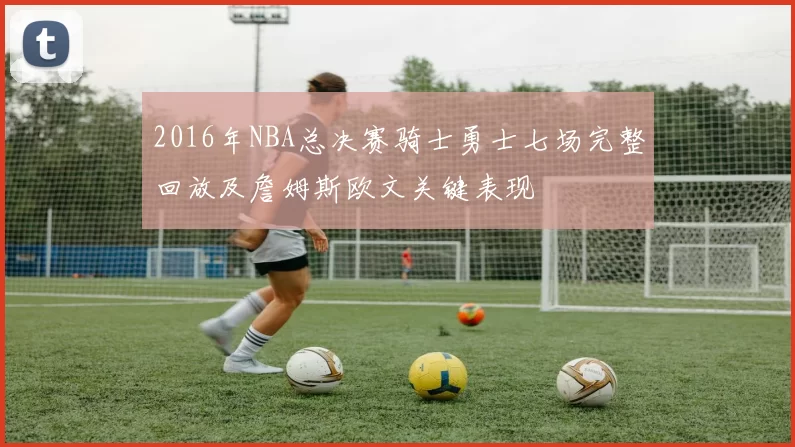 2016年NBA总决赛骑士勇士七场完整回放及詹姆斯欧文关键表现