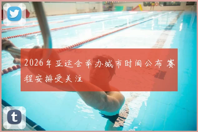 2026年亚运会举办城市时间公布 赛程安排受关注