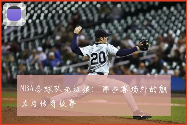 NBA各球队老板娘：那些赛场外的魅力与传奇故事