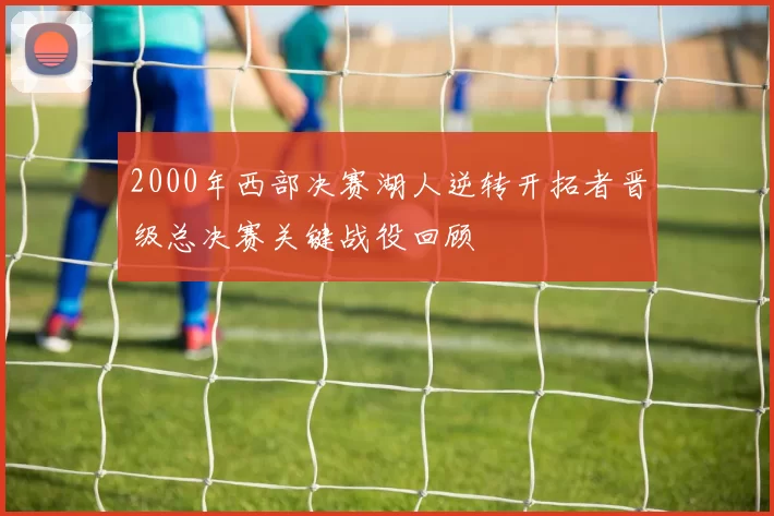 2000年西部决赛湖人逆转开拓者晋级总决赛关键战役回顾