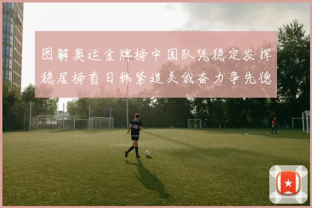 图解奥运金牌榜中国队凭稳定发挥稳居榜首日韩紧追美俄奋力争先德国力争