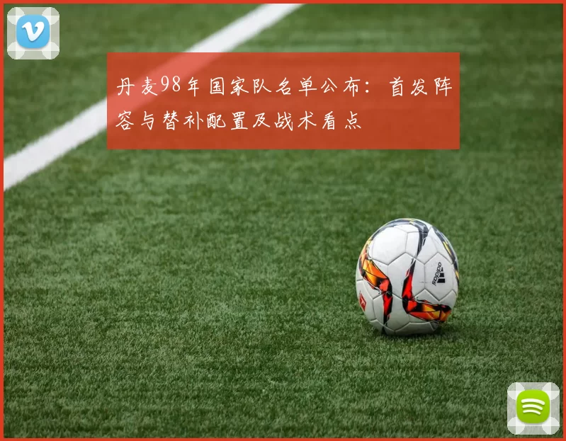 丹麦98年国家队名单公布：首发阵容与替补配置及战术看点