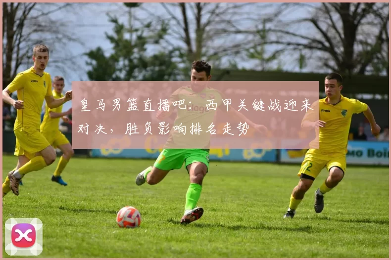 皇马男篮直播吧：西甲关键战迎来对决，胜负影响排名走势