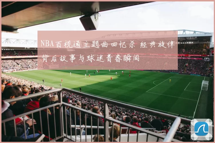 NBA百视通主题曲回忆杀 经典旋律背后故事与球迷青春瞬间