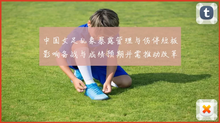 中国女足乱象暴露管理与伤停短板影响备战与成绩预期并需推动改革