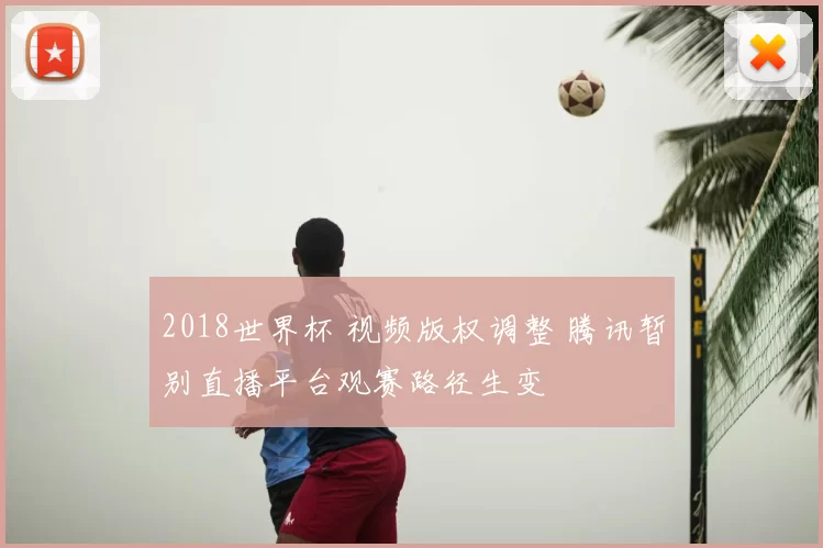 2018世界杯 视频版权调整 腾讯暂别直播平台观赛路径生变