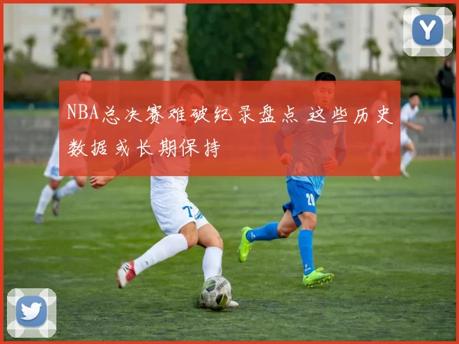 NBA总决赛难破纪录盘点 这些历史数据或长期保持