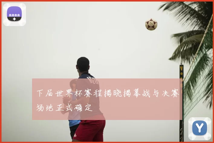 下届世界杯赛程揭晓揭幕战与决赛场地正式确定