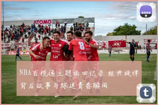 NBA百视通主题曲回忆杀 经典旋律背后故事与球迷青春瞬间