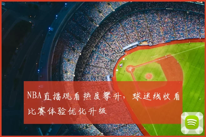 NBA直播观看热度攀升，球迷线收看比赛体验优化升级