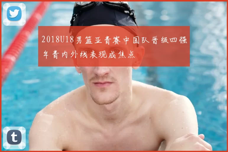 2018U18男篮亚青赛中国队晋级四强年青内外线表现成焦点