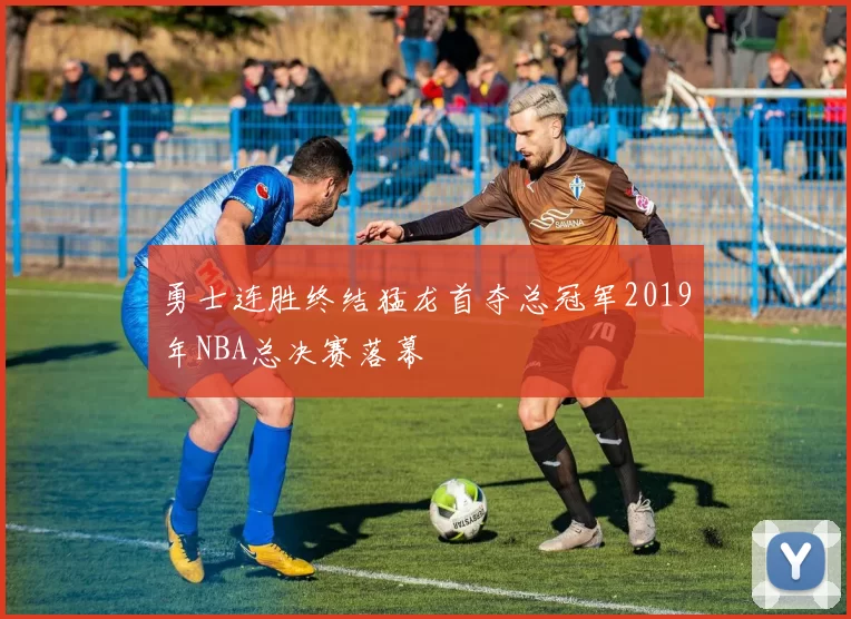 勇士连胜终结猛龙首夺总冠军2019年NBA总决赛落幕