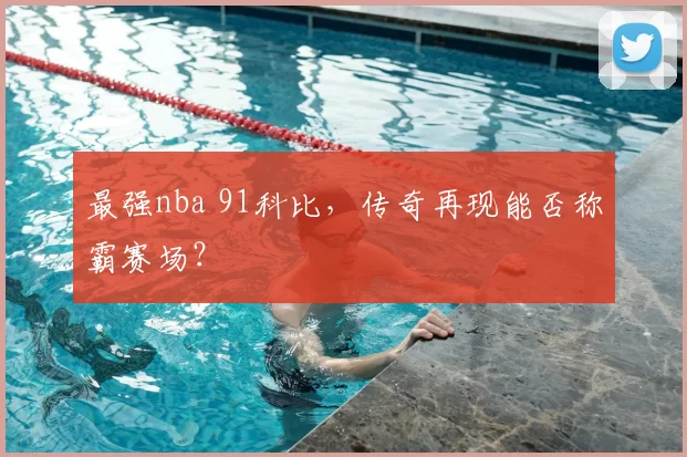 最强nba 91科比，传奇再现能否称霸赛场？