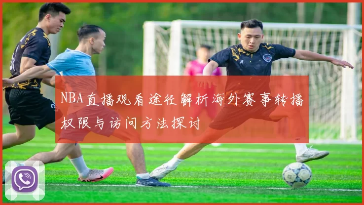 NBA直播观看途径解析海外赛事转播权限与访问方法探讨