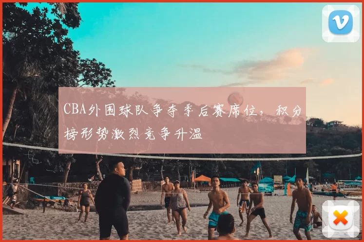 CBA外围球队争夺季后赛席位，积分榜形势激烈竞争升温