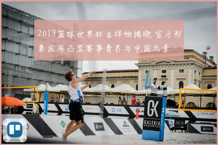 2019篮球世界杯吉祥物揭晓 官方形象发布凸显赛事青春与中国元素