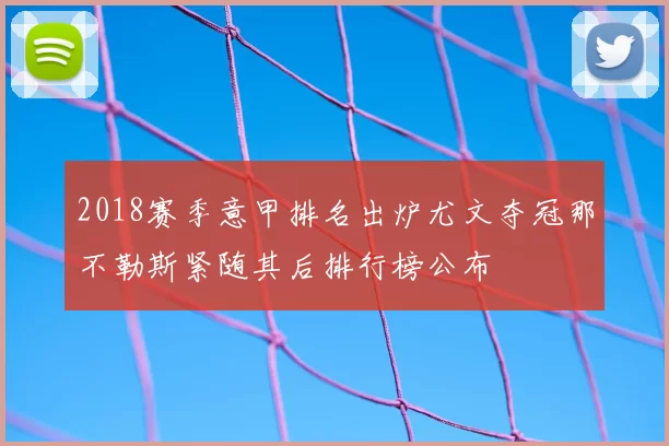 2018赛季意甲排名出炉尤文夺冠那不勒斯紧随其后排行榜公布