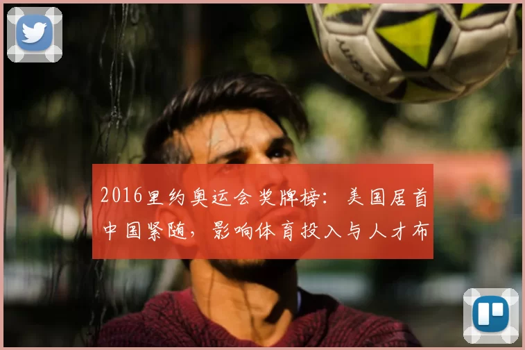 2016里约奥运会奖牌榜：美国居首中国紧随，影响体育投入与人才布局