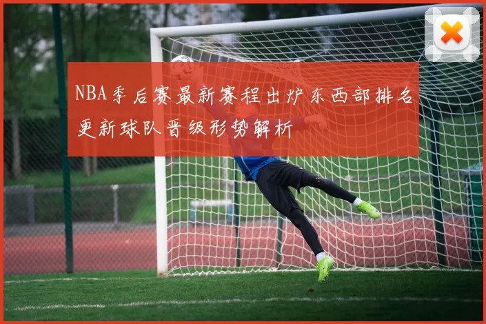 NBA季后赛最新赛程出炉东西部排名更新球队晋级形势解析