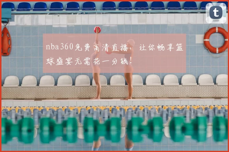 nba360免费高清直播，让你畅享篮球盛宴无需花一分钱！