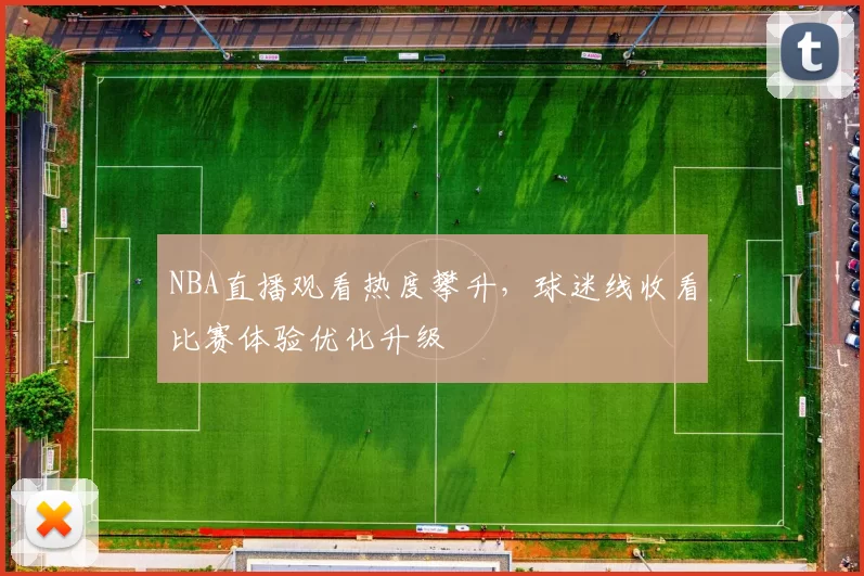 NBA直播观看热度攀升，球迷线收看比赛体验优化升级