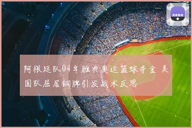 阿根廷队04年雅典奥运篮球夺金 美国队屈居铜牌引发战术反思